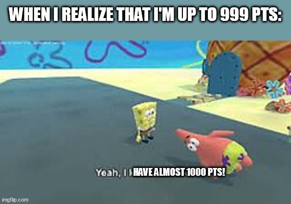ai sponge | WHEN I REALIZE THAT I'M UP TO 999 PTS:; HAVE ALMOST 1000 PTS! | image tagged in ai sponge | made w/ Imgflip meme maker