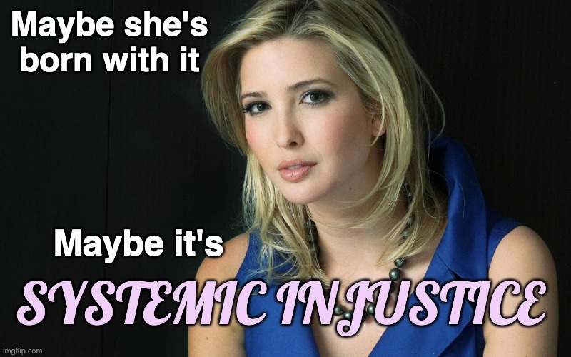 Ivanka Trump | Maybe she's born with it Maybe it's SYSTEMIC INJUSTICE | image tagged in ivanka trump | made w/ Imgflip meme maker