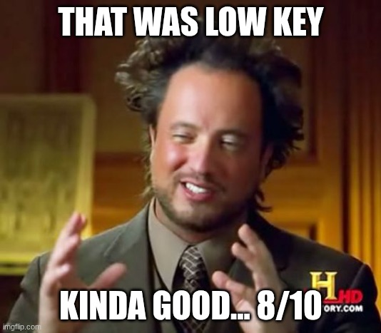 Ancient Aliens Meme | THAT WAS LOW KEY KINDA GOOD... 8/10 | image tagged in memes,ancient aliens | made w/ Imgflip meme maker