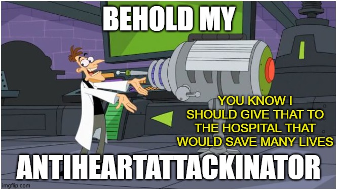 Behold. | BEHOLD MY; YOU KNOW I SHOULD GIVE THAT TO THE HOSPITAL THAT WOULD SAVE MANY LIVES; ANTIHEARTATTACKINATOR | image tagged in behold dr doofenshmirtz | made w/ Imgflip meme maker