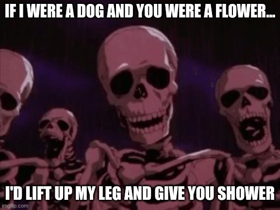 Berserk Roast Skeletons | IF I WERE A DOG AND YOU WERE A FLOWER... I'D LIFT UP MY LEG AND GIVE YOU SHOWER | image tagged in berserk roast skeletons | made w/ Imgflip meme maker