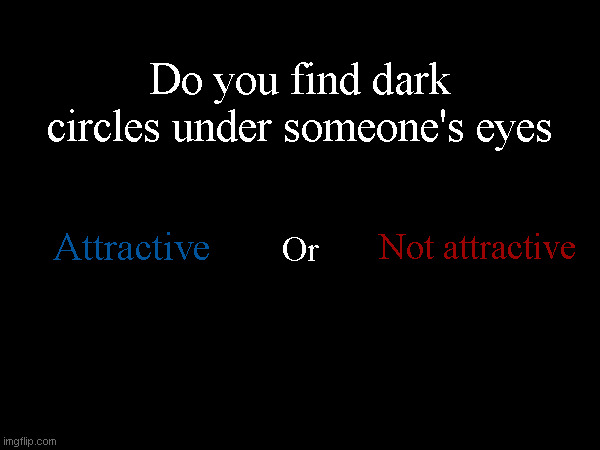 I do have dark circles under my eyes. I just want to know y'alls thoughts on it. | Do you find dark circles under someone's eyes; Not attractive; Attractive; Or | made w/ Imgflip meme maker