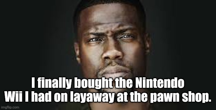 Kevin Hart Stare | I finally bought the Nintendo Wii I had on layaway at the pawn shop. | image tagged in kevin hart stare | made w/ Imgflip meme maker