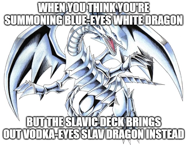 Blue-Eyes White Dragon | WHEN YOU THINK YOU'RE SUMMONING BLUE-EYES WHITE DRAGON; BUT THE SLAVIC DECK BRINGS OUT VODKA-EYES SLAV DRAGON INSTEAD | image tagged in blue-eyes white dragon,slavic yu-gi-oh | made w/ Imgflip meme maker