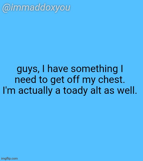 yup, that's right. | guys, I have something I need to get off my chest. I'm actually a toady alt as well. | image tagged in immaddoxyou blu temp | made w/ Imgflip meme maker