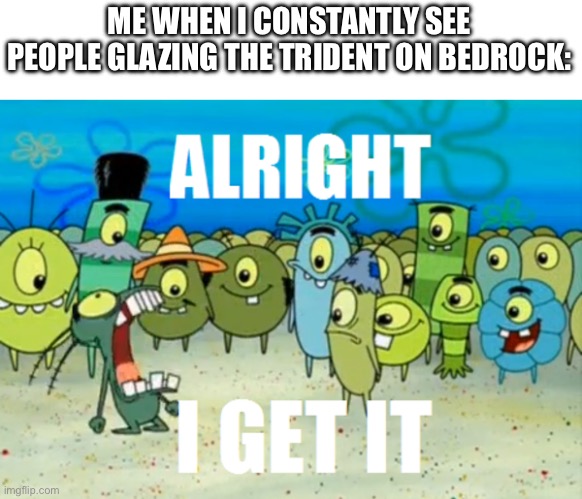 Alright I get It | ME WHEN I CONSTANTLY SEE PEOPLE GLAZING THE TRIDENT ON BEDROCK: | image tagged in alright i get it,minecraft | made w/ Imgflip meme maker