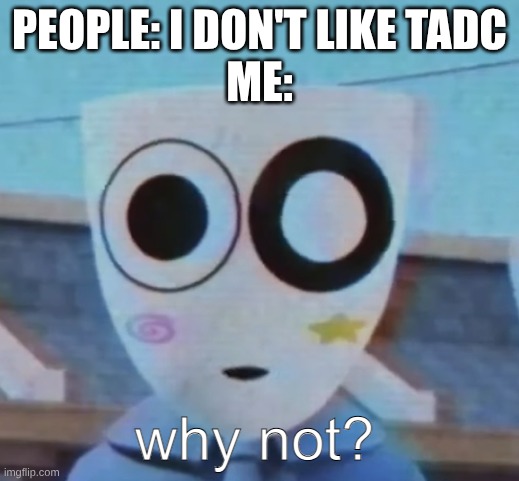 Why No TADC? | PEOPLE: I DON'T LIKE TADC
ME: | image tagged in why not gangle | made w/ Imgflip meme maker
