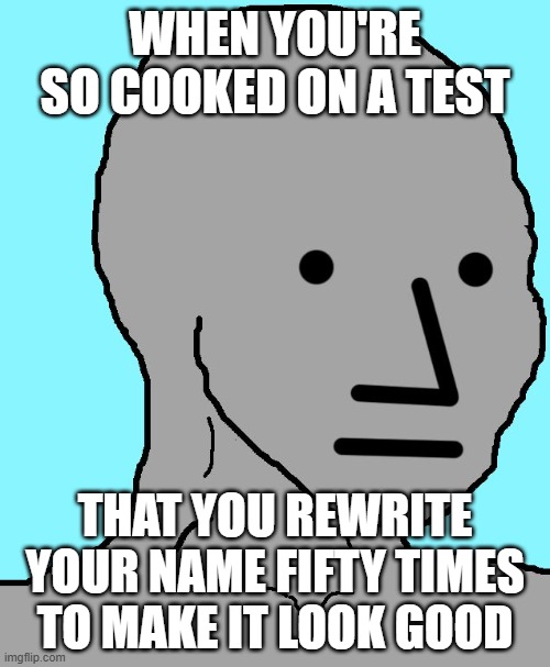 NPC Meme | WHEN YOU'RE SO COOKED ON A TEST; THAT YOU REWRITE YOUR NAME FIFTY TIMES TO MAKE IT LOOK GOOD | image tagged in memes | made w/ Imgflip meme maker