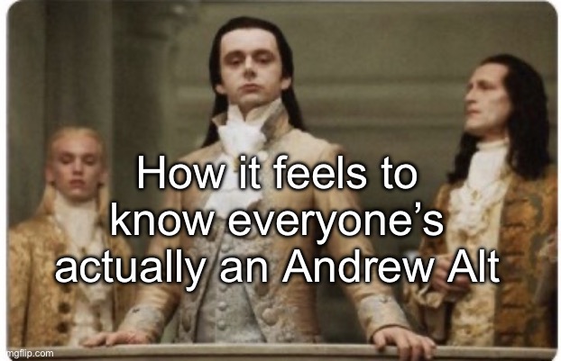 Superior Royalty | How it feels to know everyone’s actually an Andrew Alt | image tagged in superior royalty | made w/ Imgflip meme maker