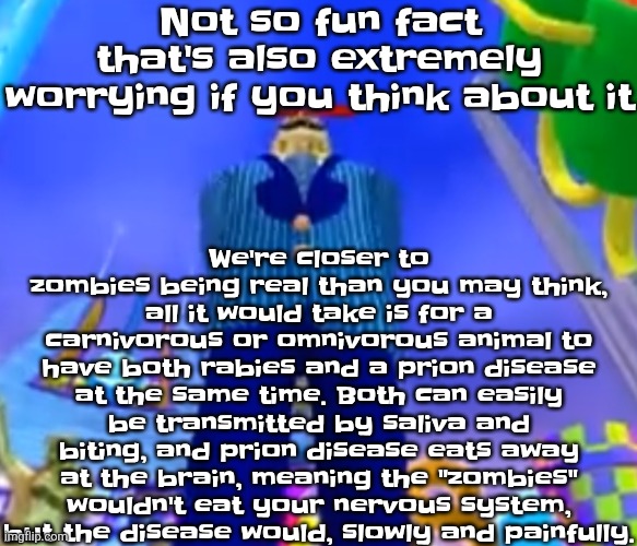 This is unfortunately distressing and it isn't even a meme. | We're closer to zombies being real than you may think, all it would take is for a carnivorous or omnivorous animal to have both rabies and a prion disease at the same time. Both can easily be transmitted by saliva and biting, and prion disease eats away at the brain, meaning the "zombies" wouldn't eat your nervous system, but the disease would, slowly and painfully. Not so fu​​n fact that's also extremely worrying if you think about it | image tagged in aura farming | made w/ Imgflip meme maker