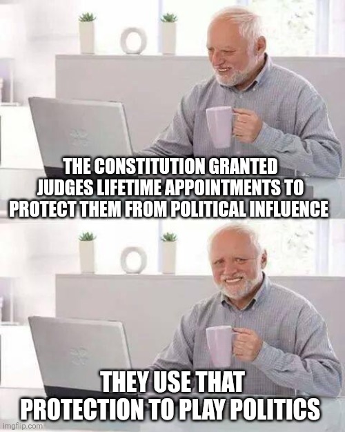 Hide the Pain Harold | THE CONSTITUTION GRANTED JUDGES LIFETIME APPOINTMENTS TO PROTECT THEM FROM POLITICAL INFLUENCE; THEY USE THAT PROTECTION TO PLAY POLITICS | image tagged in memes,hide the pain harold | made w/ Imgflip meme maker