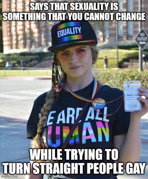 Either it is or it isn't, so which is it? On second thought, better not ask the group who thinks feelings are genders. | SAYS THAT SEXUALITY IS SOMETHING THAT YOU CANNOT CHANGE; WHILE TRYING TO TURN STRAIGHT PEOPLE GAY | image tagged in college liberal feminazi | made w/ Imgflip meme maker