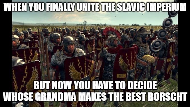 rome total war | WHEN YOU FINALLY UNITE THE SLAVIC IMPERIUM; BUT NOW YOU HAVE TO DECIDE WHOSE GRANDMA MAKES THE BEST BORSCHT | image tagged in rome total war,slavic imperium,slavic lives matter | made w/ Imgflip meme maker