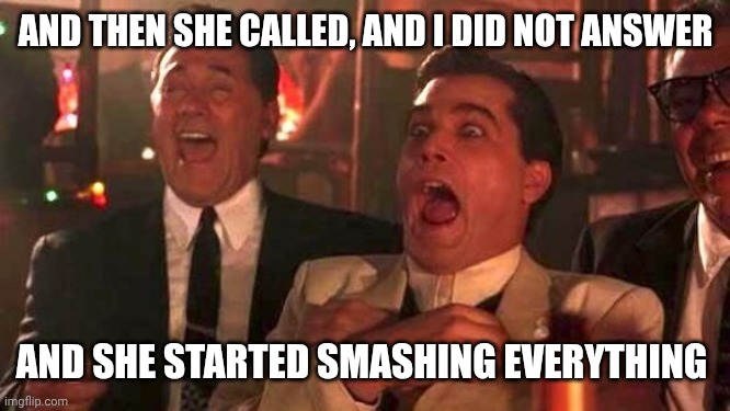 Ray Liotta Laughing In Goodfellas 2/2 | AND THEN SHE CALLED, AND I DID NOT ANSWER; AND SHE STARTED SMASHING EVERYTHING | image tagged in ray liotta laughing in goodfellas 2/2 | made w/ Imgflip meme maker