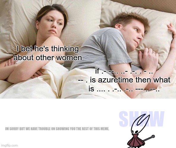 uh guys i think hornet is saying smth /j | I bet he's thinking about other women; if .- --.. ..- .-. . - .. -- . is azuretime then what is .... . .-.. .-.. --- ..--.. SHAW; IM SORRY BUT WE HAVE TROUBLE ON SHOWING YOU THE REST OF THIS MEME. | image tagged in memes,i bet he's thinking about other women,uh,what am i doing | made w/ Imgflip meme maker
