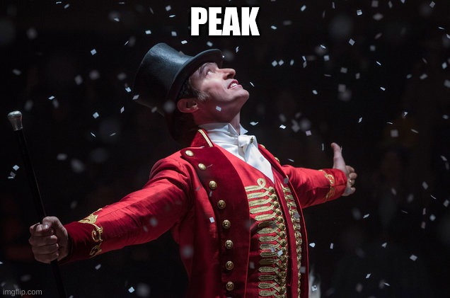 hahahahahahahahaha | PEAK | image tagged in barnum the greatest showman | made w/ Imgflip meme maker