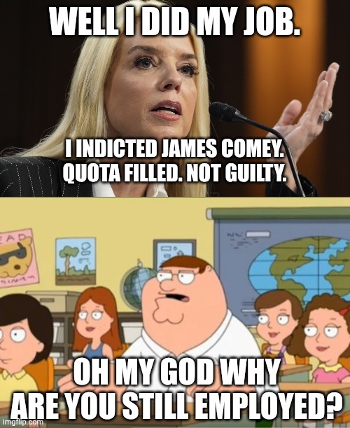 I don't understand how a blonde woman can qualify as a diversity hire in this economy | WELL I DID MY JOB. I INDICTED JAMES COMEY. QUOTA FILLED. NOT GUILTY. OH MY GOD WHY ARE YOU STILL EMPLOYED? | image tagged in pam bondi dog ate my homework,oh my god who the hell cares from family guy | made w/ Imgflip meme maker