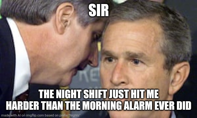 George Bush 9/11 | SIR; THE NIGHT SHIFT JUST HIT ME HARDER THAN THE MORNING ALARM EVER DID | image tagged in george bush 9/11 | made w/ Imgflip meme maker