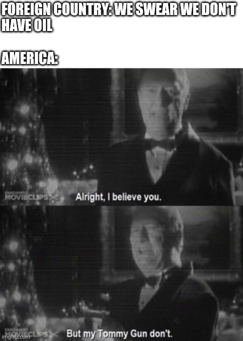 the true Murican' way | FOREIGN COUNTRY: WE SWEAR WE DON'T 
HAVE OIL
 
AMERICA: | image tagged in i believe you but my tommy gun don't,america,home alone,oil,lol so funny,memes | made w/ Imgflip meme maker