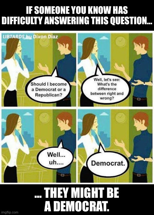 A familiar scenario throughout the country… | IF SOMEONE YOU KNOW HAS DIFFICULTY ANSWERING THIS QUESTION…; … THEY MIGHT BE 
A DEMOCRAT. | image tagged in political meme,dixon diaz,democrat or republican,right and wrong,choose,might be a democrat | made w/ Imgflip meme maker