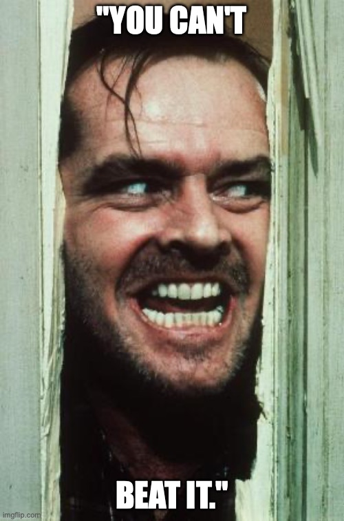 Here's Johnny | "YOU CAN'T; BEAT IT." | image tagged in memes,here's johnny | made w/ Imgflip meme maker