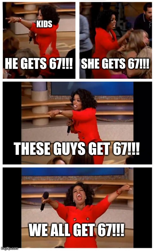 Oprah You Get A Car Everybody Gets A Car Meme | KIDS; HE GETS 67!!! SHE GETS 67!!! THESE GUYS GET 67!!! WE ALL GET 67!!! | image tagged in memes,oprah you get a car everybody gets a car | made w/ Imgflip meme maker