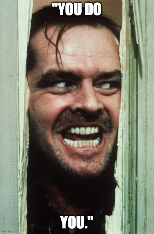 Here's Johnny | "YOU DO; YOU." | image tagged in memes,here's johnny | made w/ Imgflip meme maker