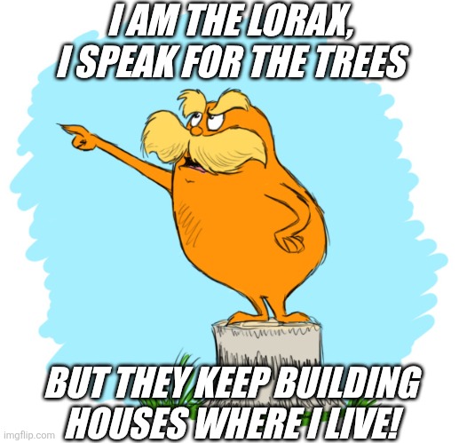 When Nature Gets Evicted | I AM THE LORAX,
I SPEAK FOR THE TREES; BUT THEY KEEP BUILDING HOUSES WHERE I LIVE! | image tagged in the lorax,mother nature,memes | made w/ Imgflip meme maker