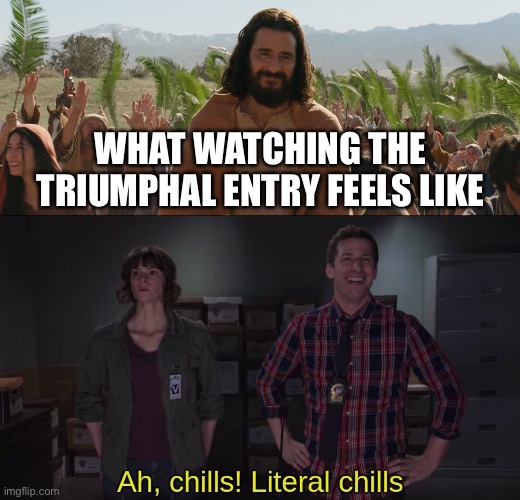WHAT WATCHING THE TRIUMPHAL ENTRY FEELS LIKE | image tagged in the chosen,literal chills,brooklyn nine nine,brooklyn 99 | made w/ Imgflip meme maker