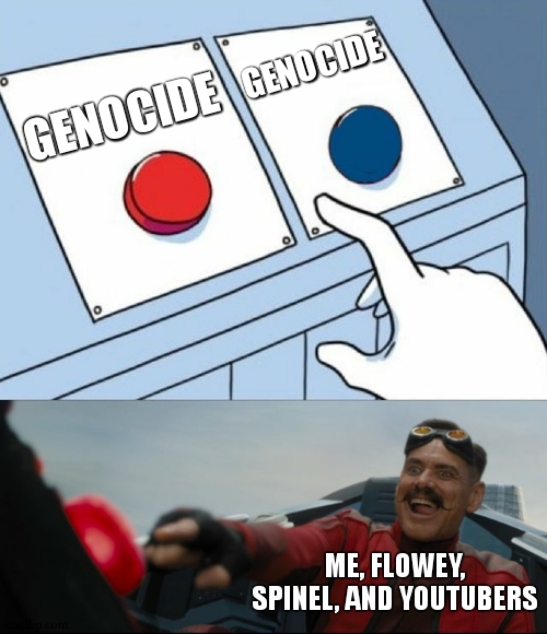 Robotnik Button | GENOCIDE GENOCIDE ME, FLOWEY, SPINEL, AND YOUTUBERS | image tagged in robotnik button | made w/ Imgflip meme maker