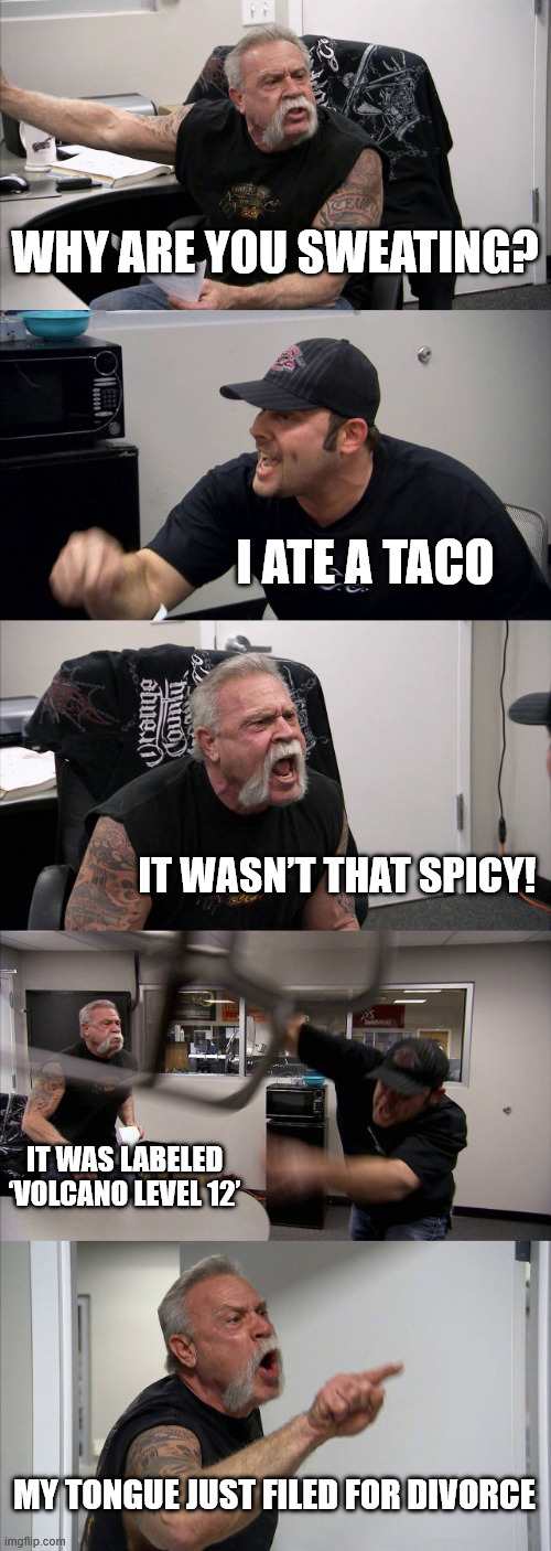 American Chopper Argument | WHY ARE YOU SWEATING? I ATE A TACO; IT WASN’T THAT SPICY! IT WAS LABELED ‘VOLCANO LEVEL 12’; MY TONGUE JUST FILED FOR DIVORCE | image tagged in memes,american chopper argument | made w/ Imgflip meme maker