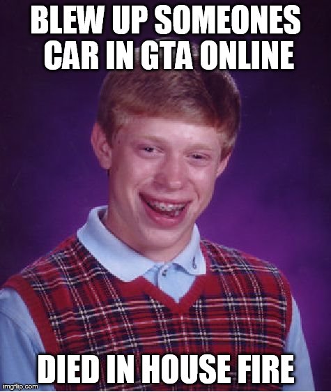 Bad Luck Brian Meme | BLEW UP SOMEONES CAR IN GTA ONLINE DIED IN HOUSE FIRE | image tagged in memes,bad luck brian | made w/ Imgflip meme maker