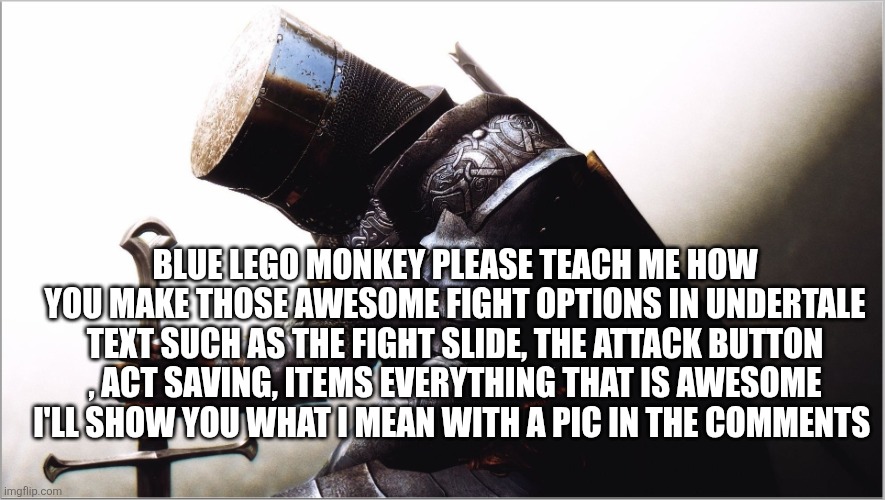 Look in the comments I want to write the final story and give my stories more immersion | BLUE LEGO MONKEY PLEASE TEACH ME HOW YOU MAKE THOSE AWESOME FIGHT OPTIONS IN UNDERTALE TEXT SUCH AS THE FIGHT SLIDE, THE ATTACK BUTTON , ACT SAVING, ITEMS EVERYTHING THAT IS AWESOME I'LL SHOW YOU WHAT I MEAN WITH A PIC IN THE COMMENTS | image tagged in crusader kneeling | made w/ Imgflip meme maker