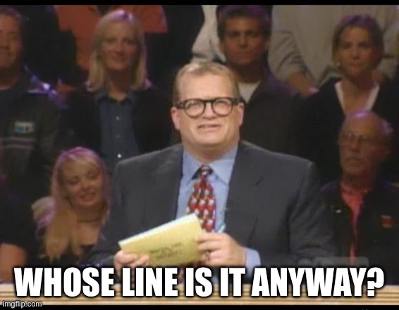 Whose Line is it Anyway | WHOSE LINE IS IT ANYWAY? | image tagged in whose line is it anyway | made w/ Imgflip meme maker