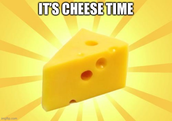 Cheese Time | IT’S CHEESE TIME | image tagged in cheese time | made w/ Imgflip meme maker