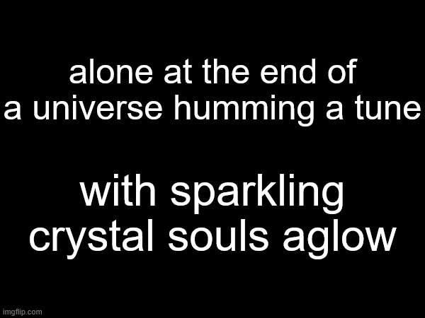 alone at the end of a universe humming a tune; with sparkling crystal souls aglow | made w/ Imgflip meme maker
