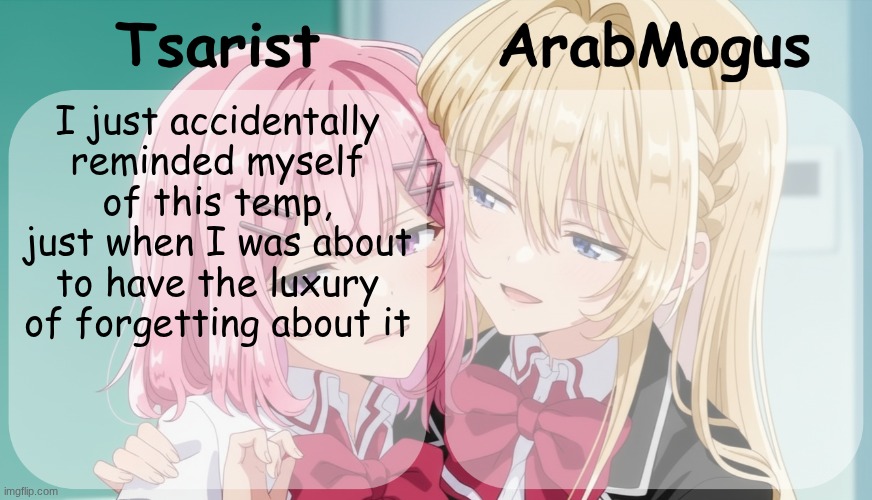 Tsarist and ArabMogus shared temp | I just accidentally reminded myself of this temp, just when I was about to have the luxury of forgetting about it | image tagged in tsarist and arabmogus shared temp | made w/ Imgflip meme maker