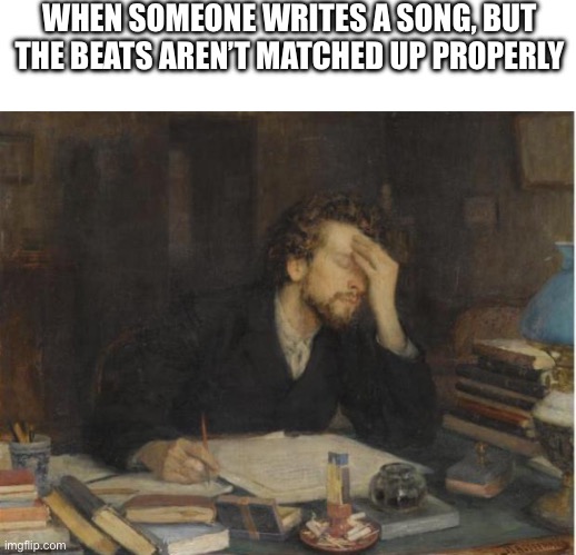 writer | WHEN SOMEONE WRITES A SONG, BUT THE BEATS AREN’T MATCHED UP PROPERLY | image tagged in writer | made w/ Imgflip meme maker