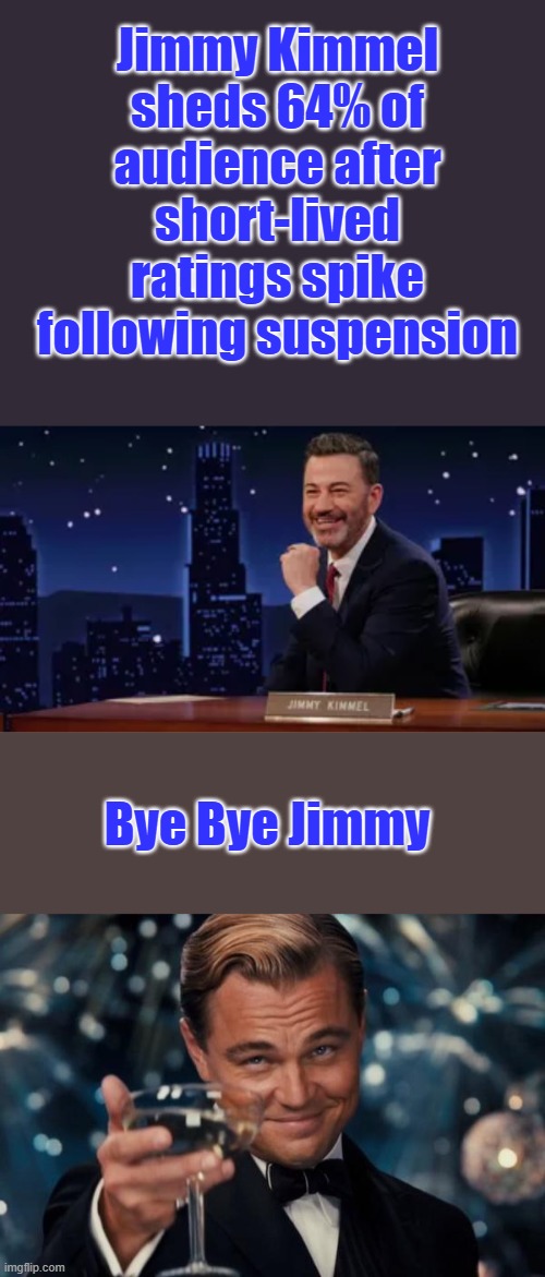 We told you, his bump up was people just wanting to watch him twist in the wind 1 more time | Jimmy Kimmel sheds 64% of audience after short-lived ratings spike following suspension; Bye Bye Jimmy | image tagged in memes,leonardo dicaprio cheers | made w/ Imgflip meme maker