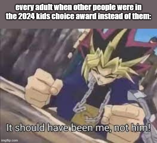 NO FAIR | every adult when other people were in the 2024 kids choice award instead of them: | image tagged in it should have been me,unfair | made w/ Imgflip meme maker