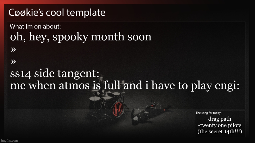yknow, tanget is derived from the convo, side tanget is parrallel to the tanget. | oh, hey, spooky month soon
»
»
ss14 side tangent:
me when atmos is full and i have to play engi:; drag path
-twenty one pilots
(the secret 14th!!!) | image tagged in i wonder what im going to do as a name for spooky month | made w/ Imgflip meme maker