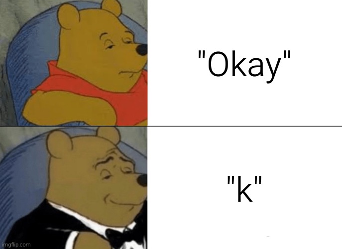 Tuxedo Winnie The Pooh | "Okay"; "k" | image tagged in memes,tuxedo winnie the pooh | made w/ Imgflip meme maker