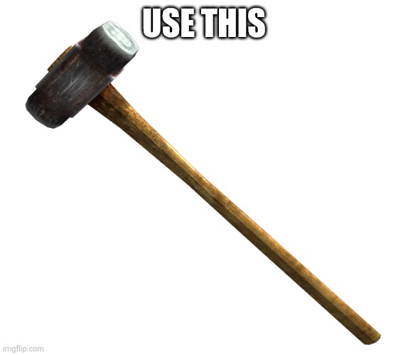 Sledgehammer | USE THIS | image tagged in sledgehammer | made w/ Imgflip meme maker