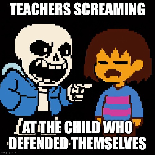 Undertale meme | TEACHERS SCREAMING; AT THE CHILD WHO DEFENDED THEMSELVES | image tagged in undertale,sans,sans undertale,school | made w/ Imgflip meme maker