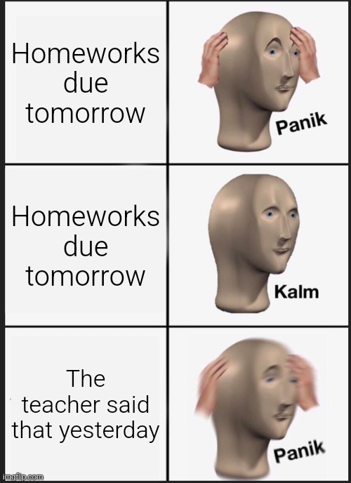 Panik Kalm Panik Meme | Homeworks due tomorrow; Homeworks due tomorrow; The teacher said that yesterday | image tagged in memes,panik kalm panik | made w/ Imgflip meme maker