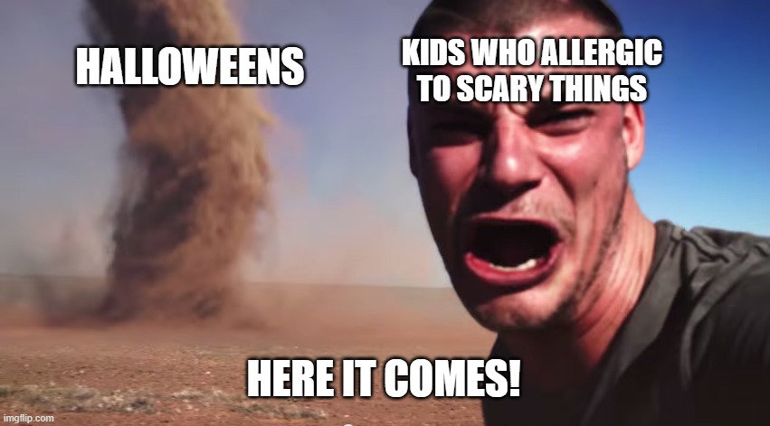 HALLOWEEN IS NEAR ? | KIDS WHO ALLERGIC TO SCARY THINGS; HALLOWEENS; HERE IT COMES! | image tagged in here it comes,happy halloween,halloween is coming,halloween | made w/ Imgflip meme maker