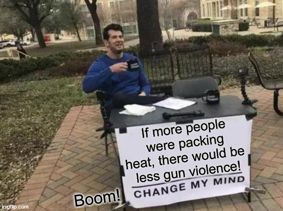 Cowboys in the wild west were all carrying and there was a lot less gun violence than now. | If more people were packing heat, there would be 
less gun violence! Boom! | image tagged in memes,change my mind,gun violence,gun control,wild west,funny | made w/ Imgflip meme maker