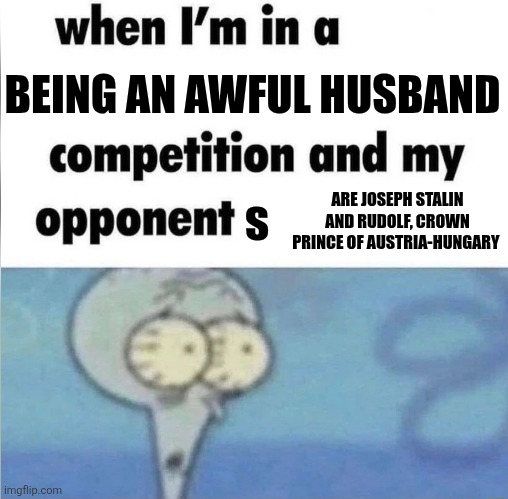 whe i'm in a competition and my opponent is | BEING AN AWFUL HUSBAND; s; ARE JOSEPH STALIN AND RUDOLF, CROWN PRINCE OF AUSTRIA-HUNGARY | image tagged in whe i'm in a competition and my opponent is | made w/ Imgflip meme maker