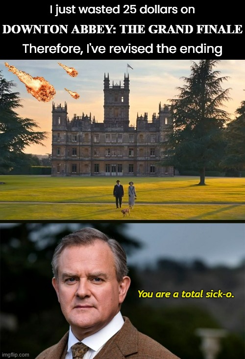 Hey Apple+...I want a refund! | I just wasted 25 dollars on; DOWNTON ABBEY: THE GRAND FINALE; Therefore, I've revised the ending; You are a total sick-o. | image tagged in funny memes,dark humor,downton abbey | made w/ Imgflip meme maker