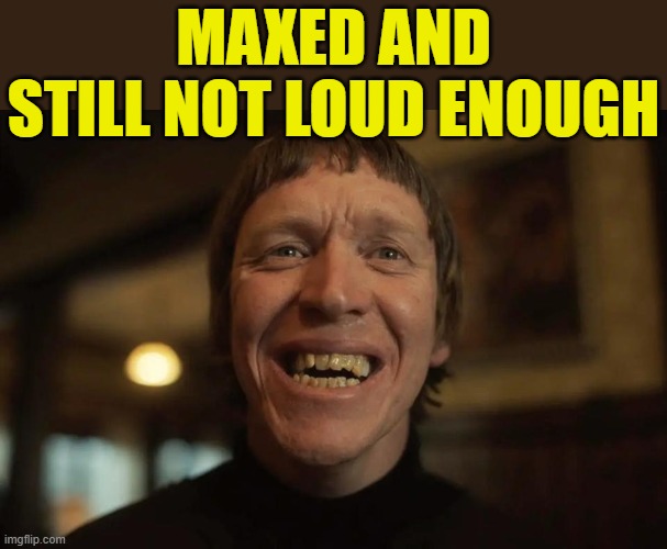 Deaf ass | MAXED AND STILL NOT LOUD ENOUGH | image tagged in deaf ass | made w/ Imgflip meme maker